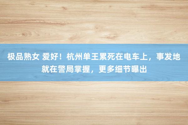 极品熟女 爱好！杭州单王累死在电车上，事发地就在警局掌握，更多细节曝出