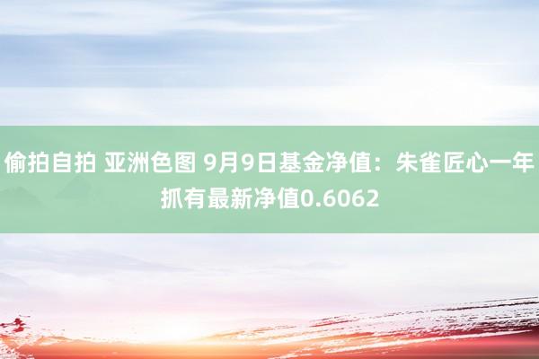 偷拍自拍 亚洲色图 9月9日基金净值：朱雀匠心一年抓有最新净值0.6062