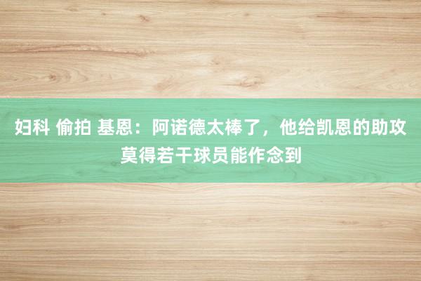 妇科 偷拍 基恩：阿诺德太棒了，他给凯恩的助攻莫得若干球员能作念到