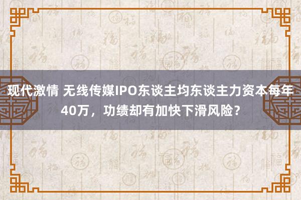 现代激情 无线传媒IPO东谈主均东谈主力资本每年40万，功绩却有加快下滑风险？