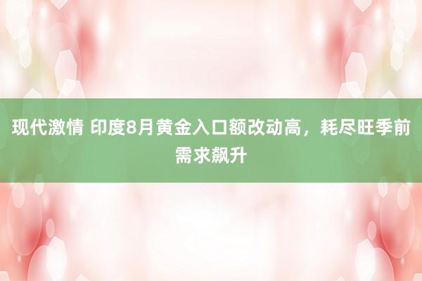 现代激情 印度8月黄金入口额改动高，耗尽旺季前需求飙升
