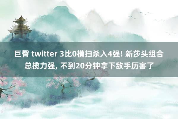 巨臀 twitter 3比0横扫杀入4强! 新莎头组合总揽力强， 不到20分钟拿下敌手历害了