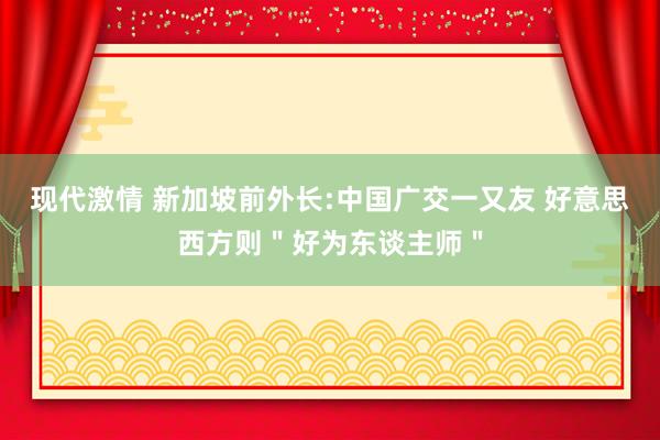 现代激情 新加坡前外长:中国广交一又友 好意思西方则＂好为东谈主师＂