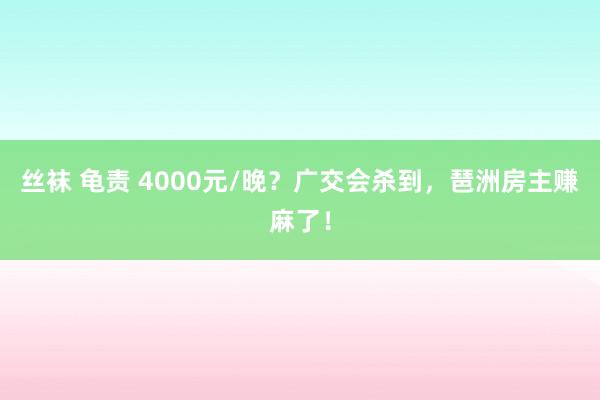 丝袜 龟责 4000元/晚？广交会杀到，琶洲房主赚麻了！