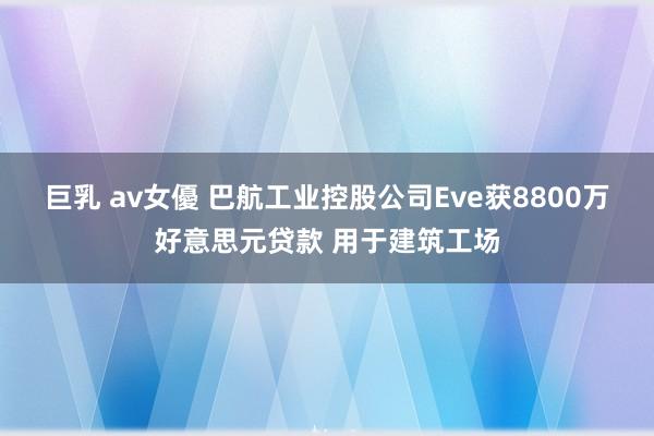 巨乳 av女優 巴航工业控股公司Eve获8800万好意思元贷款 用于建筑工场