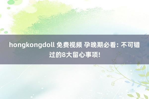hongkongdoll 免费视频 孕晚期必看: 不可错过的8大留心事项!