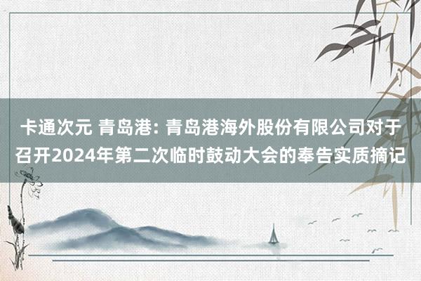 卡通次元 青岛港: 青岛港海外股份有限公司对于召开2024年第二次临时鼓动大会的奉告实质摘记