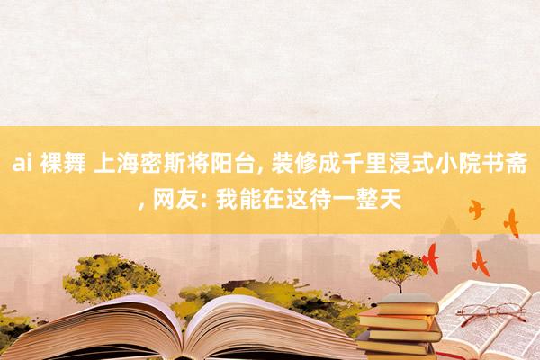 ai 裸舞 上海密斯将阳台, 装修成千里浸式小院书斋, 网友: 我能在这待一整天