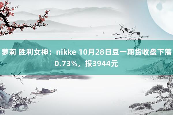 萝莉 胜利女神：nikke 10月28日豆一期货收盘下落0.73%，报3944元