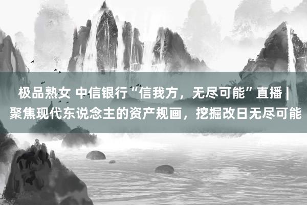 极品熟女 中信银行“信我方，无尽可能”直播 | 聚焦现代东说念主的资产规画，挖掘改日无尽可能