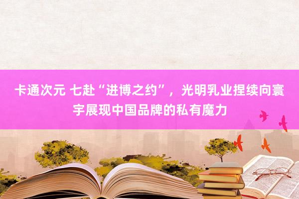 卡通次元 七赴“进博之约”，光明乳业捏续向寰宇展现中国品牌的私有魔力