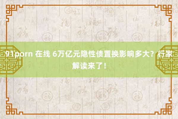 91porn 在线 6万亿元隐性债置换影响多大？行家解读来了！