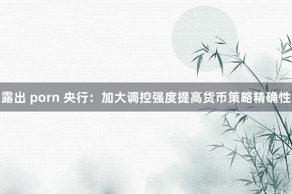 露出 porn 央行：加大调控强度提高货币策略精确性