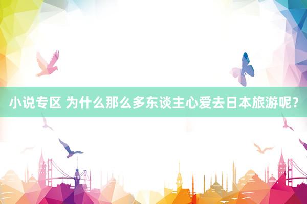 小说专区 为什么那么多东谈主心爱去日本旅游呢？