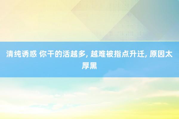 清纯诱惑 你干的活越多， 越难被指点升迁， 原因太厚黑