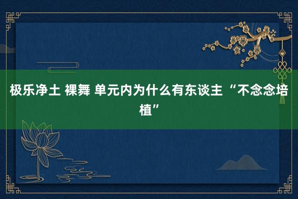 极乐净土 裸舞 单元内为什么有东谈主 “不念念培植”