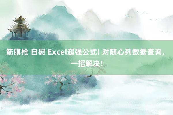 筋膜枪 自慰 Excel超强公式! 对随心列数据查询, 一招解决!