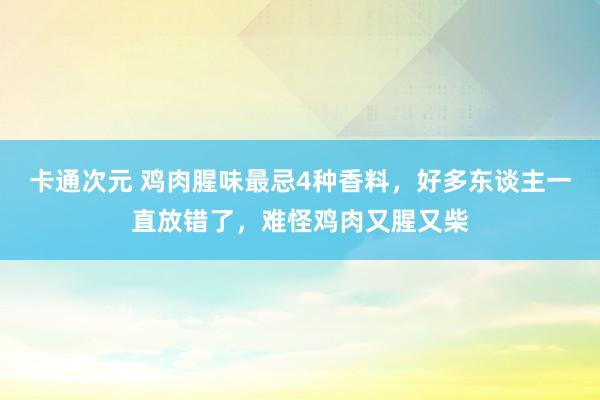 卡通次元 鸡肉腥味最忌4种香料，好多东谈主一直放错了，难怪鸡肉又腥又柴