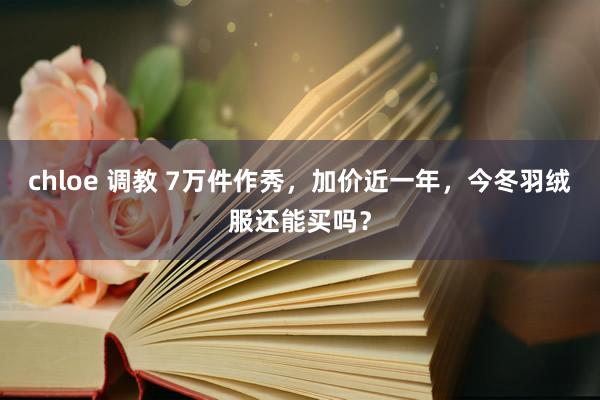 chloe 调教 7万件作秀，加价近一年，今冬羽绒服还能买吗？