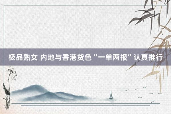极品熟女 内地与香港货色“一单两报”认真推行