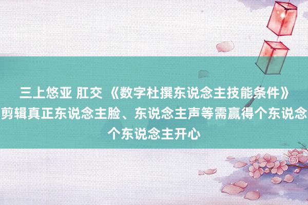 三上悠亚 肛交 《数字杜撰东说念主技能条件》发布：剪辑真正东说念主脸、东说念主声等需赢得个东说念主开心