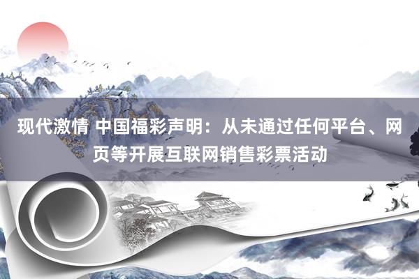 现代激情 中国福彩声明：从未通过任何平台、网页等开展互联网销售彩票活动