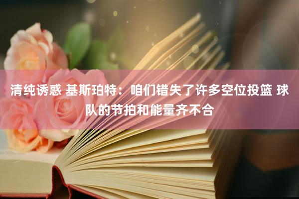 清纯诱惑 基斯珀特：咱们错失了许多空位投篮 球队的节拍和能量齐不合