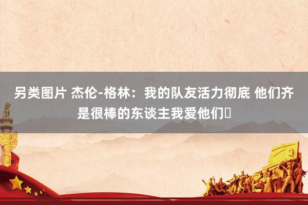 另类图片 杰伦-格林：我的队友活力彻底 他们齐是很棒的东谈主我爱他们❤