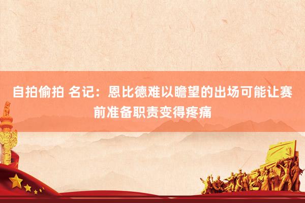 自拍偷拍 名记：恩比德难以瞻望的出场可能让赛前准备职责变得疼痛