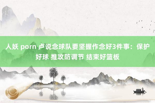 人妖 porn 卢说念球队要坚握作念好3件事：保护好球 推攻防调节 结束好篮板