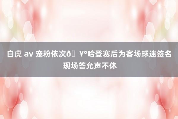 白虎 av 宠粉依次🥰哈登赛后为客场球迷签名 现场答允声不休