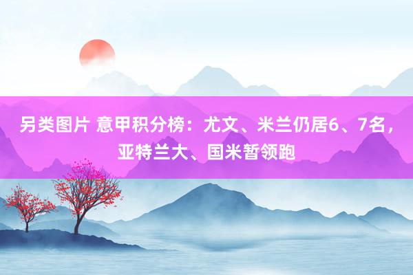 另类图片 意甲积分榜：尤文、米兰仍居6、7名，亚特兰大、国米暂领跑