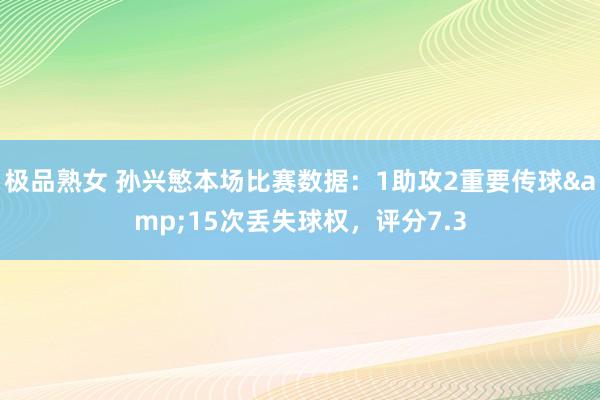 极品熟女 孙兴慜本场比赛数据：1助攻2重要传球&15次丢失球权，评分7.3