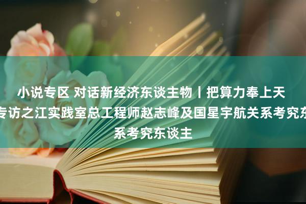 小说专区 对话新经济东谈主物丨把算力奉上天 封面专访之江实践室总工程师赵志峰及国星宇航关系考究东谈主