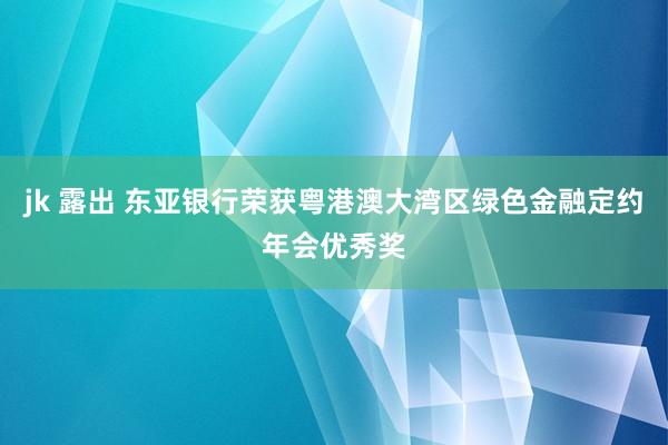 jk 露出 东亚银行荣获粤港澳大湾区绿色金融定约年会优秀奖