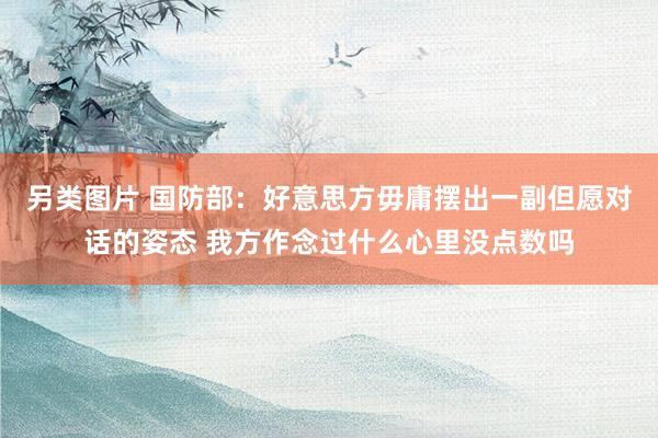 另类图片 国防部：好意思方毋庸摆出一副但愿对话的姿态 我方作念过什么心里没点数吗