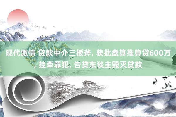 现代激情 贷款中介三板斧, 获批盘算推算贷600万, 挂牵罪犯, 告贷东谈主毁灭贷款
