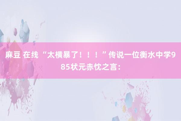 麻豆 在线 “太横暴了！！！”传说一位衡水中学985状元赤忱之言：