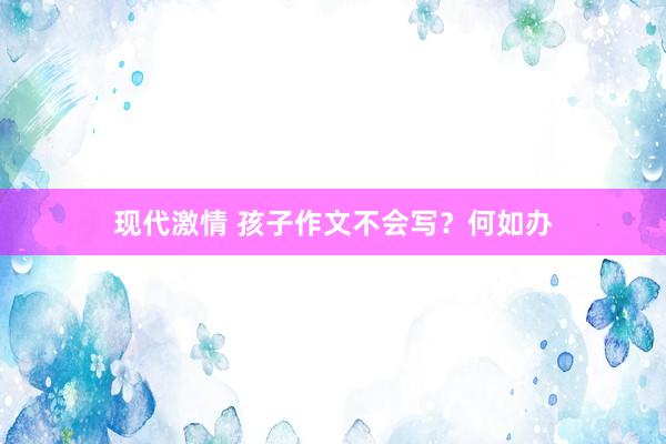 现代激情 孩子作文不会写？何如办