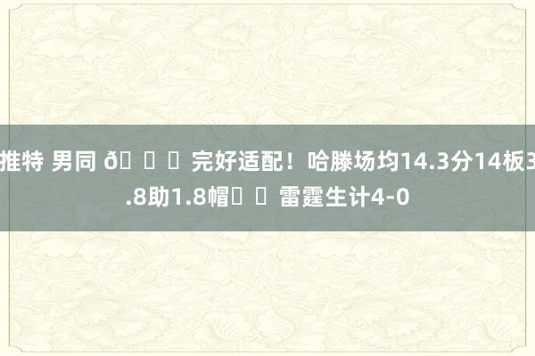 推特 男同 😍完好适配！哈滕场均14.3分14板3.8助1.8帽⚡️雷霆生计4-0