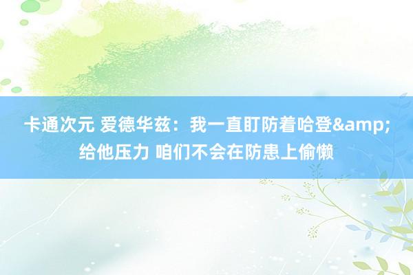 卡通次元 爱德华兹：我一直盯防着哈登&给他压力 咱们不会在防患上偷懒