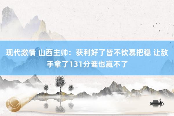 现代激情 山西主帅：获利好了皆不钦慕把稳 让敌手拿了131分谁也赢不了