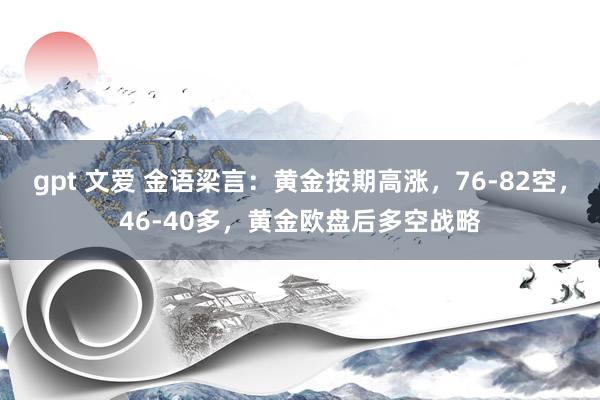 gpt 文爱 金语梁言：黄金按期高涨，76-82空，46-40多，黄金欧盘后多空战略