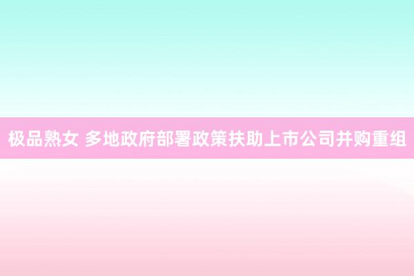 极品熟女 多地政府部署政策扶助上市公司并购重组