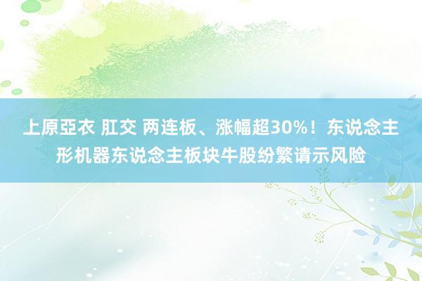 上原亞衣 肛交 两连板、涨幅超30%！东说念主形机器东说念主板块牛股纷繁请示风险