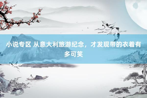 小说专区 从意大利旅游纪念，才发现带的衣着有多可笑