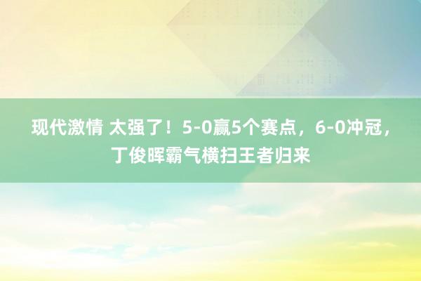 现代激情 太强了！5-0赢5个赛点，6-0冲冠，丁俊晖霸气横扫王者归来