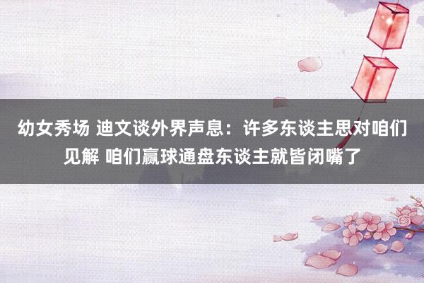 幼女秀场 迪文谈外界声息：许多东谈主思对咱们见解 咱们赢球通盘东谈主就皆闭嘴了