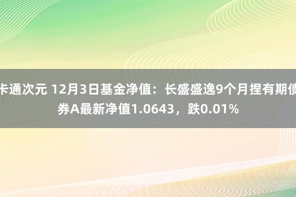 卡通次元 12月3日基金净值：长盛盛逸9个月捏有期债券A最新净值1.0643，跌0.01%