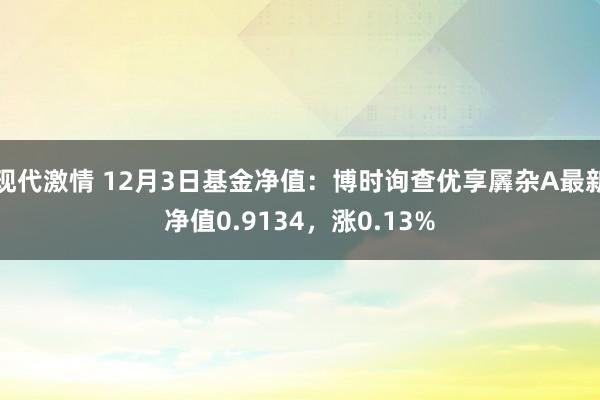 现代激情 12月3日基金净值：博时询查优享羼杂A最新净值0.9134，涨0.13%